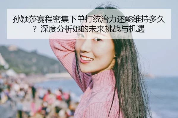 孙颖莎赛程密集下单打统治力还能维持多久？深度分析她的未来挑战与机遇