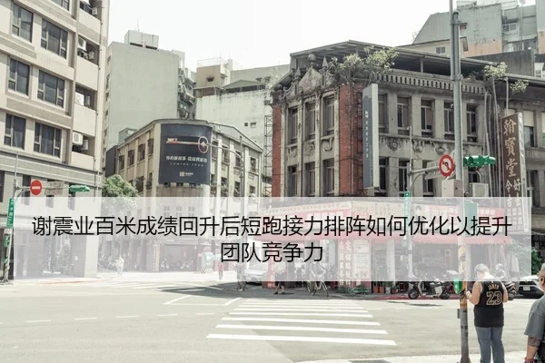 谢震业百米成绩回升后短跑接力排阵如何优化以提升团队竞争力