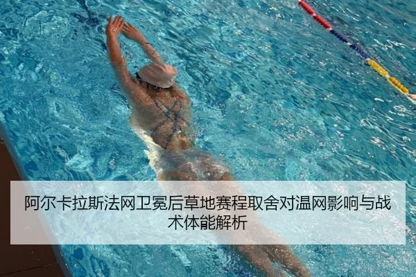 阿尔卡拉斯法网卫冕后草地赛程取舍对温网影响与战术体能解析