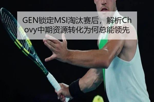 GEN锁定MSI淘汰赛后，解析Chovy中期资源转化为何总能领先