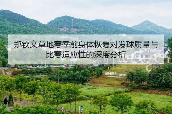 郑钦文草地赛季前身体恢复对发球质量与比赛适应性的深度分析