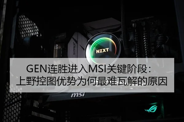 GEN连胜进入MSI关键阶段：上野控图优势为何最难瓦解的原因