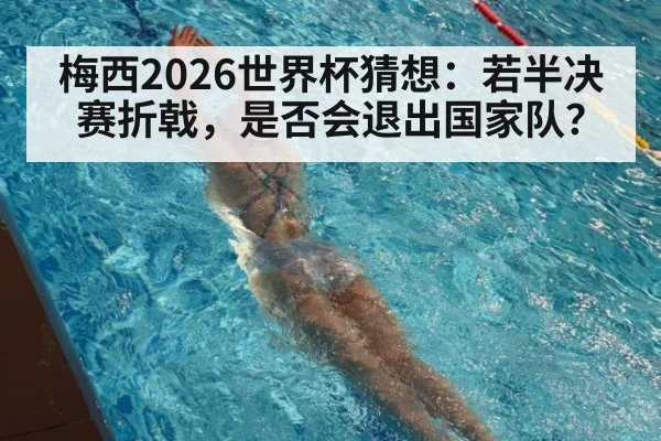 梅西2026世界杯猜想:若半决赛折戟,是否会退出国家队?