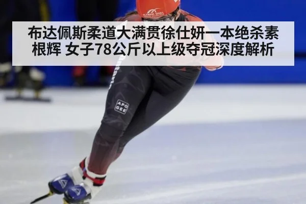 布达佩斯柔道大满贯徐仕妍一本绝杀素根辉 女子78公斤以上级夺冠深度解析