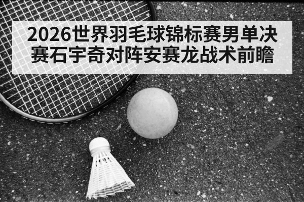 2026世界羽毛球锦标赛男单决赛石宇奇对阵安赛龙战术前瞻