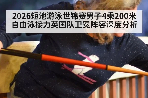 2026短池游泳世锦赛男子4乘200米自由泳接力英国队卫冕阵容深度分析