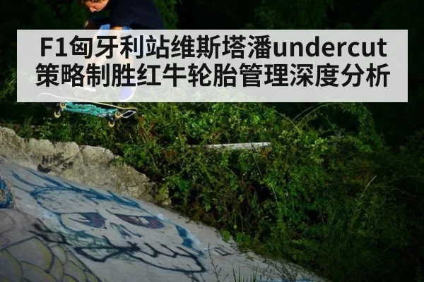 F1匈牙利站维斯塔潘undercut策略制胜红牛轮胎管理深度分析