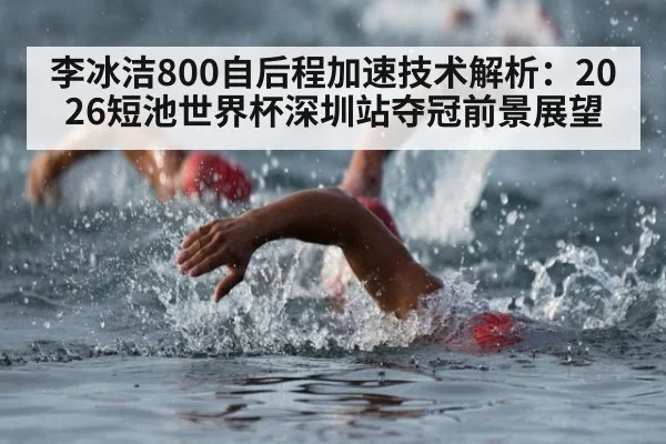 李冰洁800自后程加速技术解析:2026短池世界杯深圳站夺冠前景展望
