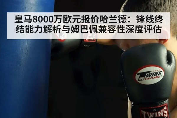皇马8000万欧元报价哈兰德:锋线终结能力解析与姆巴佩兼容性深度评估