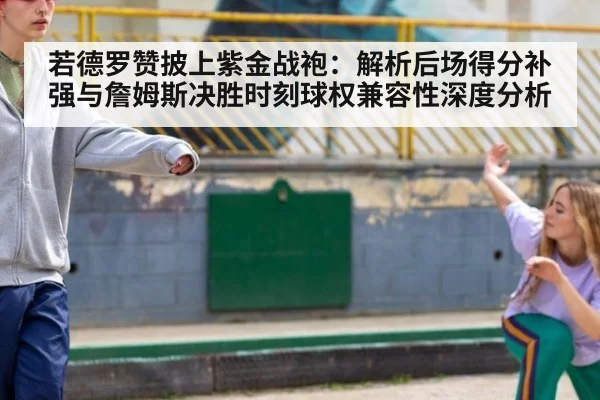 若德罗赞披上紫金战袍:解析后场得分补强与詹姆斯决胜时刻球权兼容性深度分析