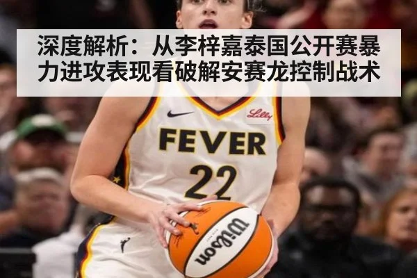 深度解析:从李梓嘉泰国公开赛暴力进攻表现看破解安赛龙控制战术