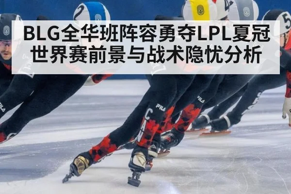BLG全华班阵容勇夺LPL夏冠 世界赛前景与战术隐忧分析
