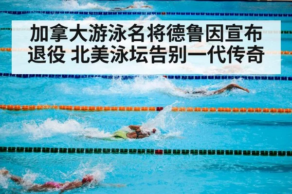 加拿大游泳名将德鲁因宣布退役 北美泳坛告别一代传奇