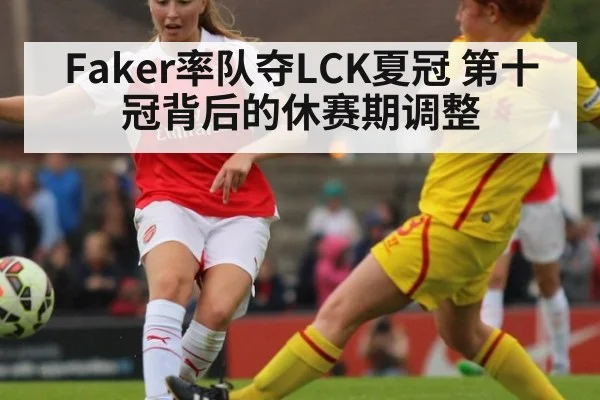 Faker率队夺LCK夏冠 第十冠背后的休赛期调整