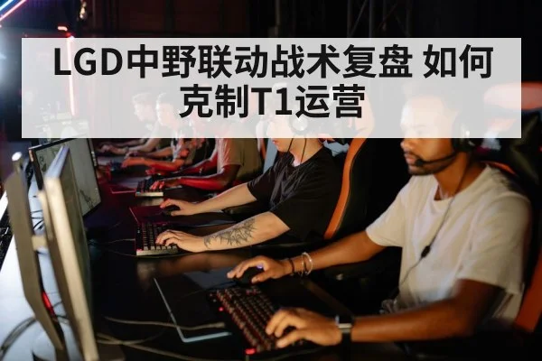 LGD中野联动战术复盘 如何克制T1运营